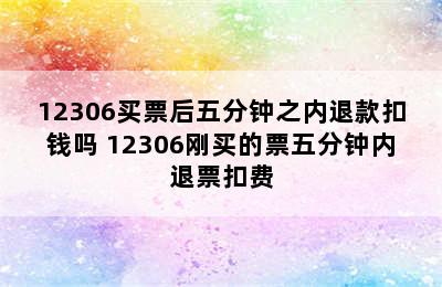 12306买票后五分钟之内退款扣钱吗 12306刚买的票五分钟内退票扣费